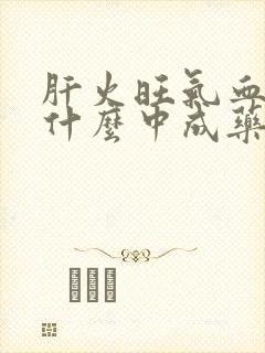 肝火旺气血虚吃什么中成药