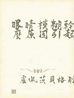 眼睛模糊干涩什么原因引起的封面