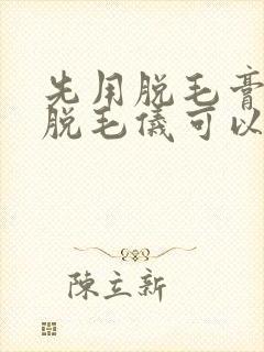 先用脱毛膏再用脱毛仪可以吗