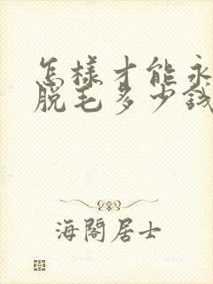 怎样才能永久性脱毛多少钱