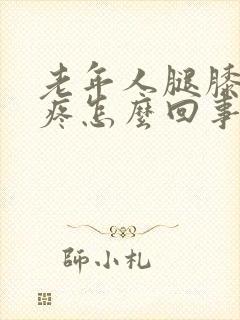 老年人腿膝盖肿疼怎么回事封面