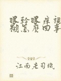 眼干眼痒视力模糊怎么回事