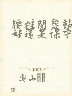 腰椎间盘动手术好还是保守治疗好