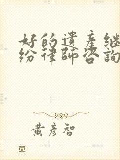 好的遗产继承纠纷律师咨询