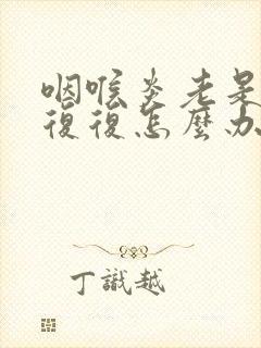 咽喉炎老是反反复复怎么办