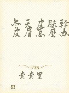 冬天皮肤干燥掉皮屑怎么办