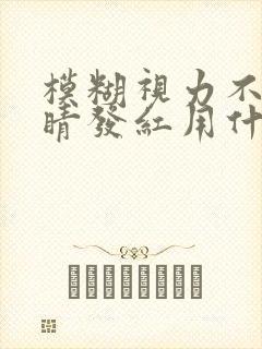 模糊视力不清眼睛发红用什么眼药水好