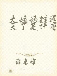 大姨妈推迟10天了是什么原因
