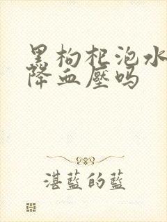 黑枸杞泡水喝能降血压吗