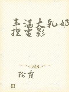 丰满大乳奶头揉捏电影