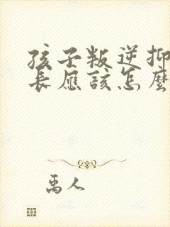 孩子叛逆抑郁家长应该怎么做