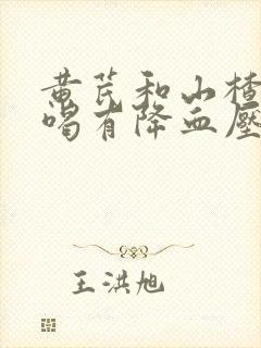 黄芪和山楂泡水喝有降血压的功效吗