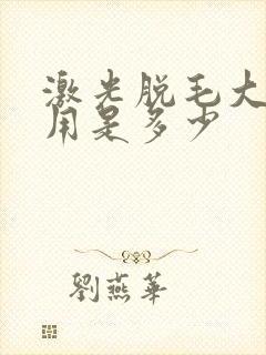 激光脱毛大概费用是多少