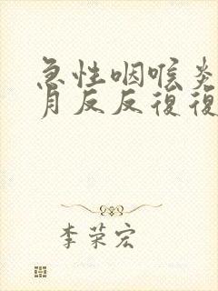 急性咽喉炎半个月反反复复