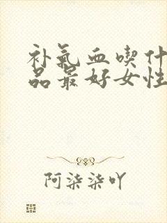 补气血吃什么补品最好女性