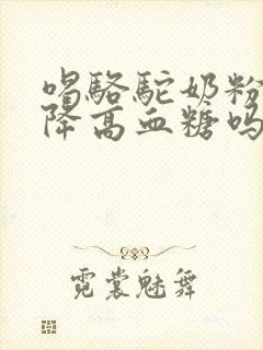 喝骆驼奶粉可以降高血糖吗