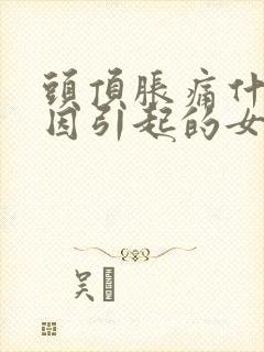 头顶胀痛什么原因引起的女性