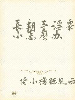 长期手淫睾丸很小怎么办