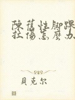 陈旧性脚踝韧带拉伤怎么办恢复快