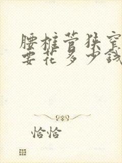 腰椎菅狭窄手术要花多少钱