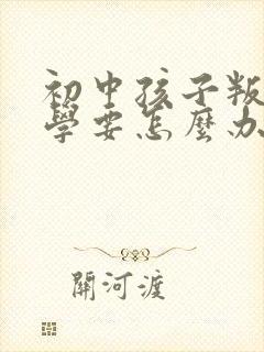 初中孩子叛逆厌学要怎么办