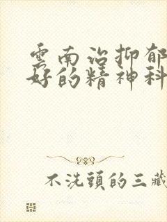 云南治抑郁口碑好的精神科医院