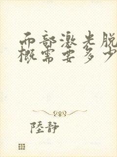 面部激光脱毛大概需要多少钱