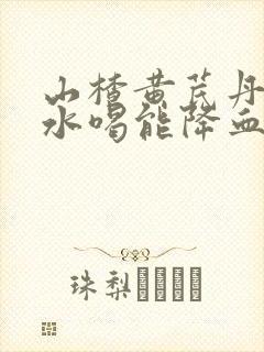 山楂黄芪丹参泡水喝能降血脂吗