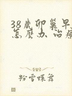 38岁卵巢早衰怎么办 治疗