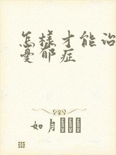 怎样才能治疗好忧郁症