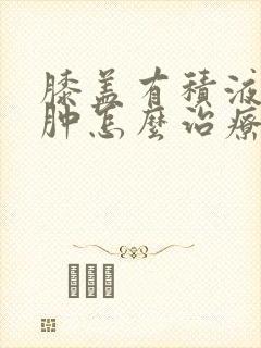 膝盖有积液和水肿怎么治疗好