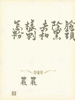 怎样去除脸上的粉刺和黑头