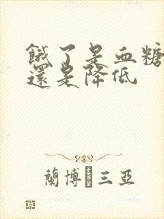 饿了是血糖升高还是降低