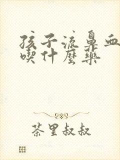 孩子流鼻血频繁吃什么药