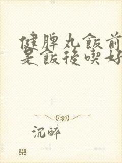 健脾丸饭前吃还是饭后吃好