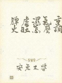 脾虚湿气重阴虚火旺怎么调理