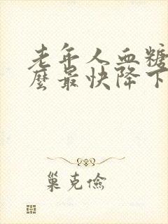 老年人血糖高怎么最快降下来