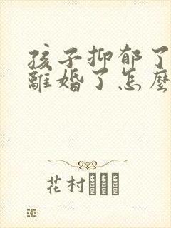 孩子抑郁了父母离婚了怎么办