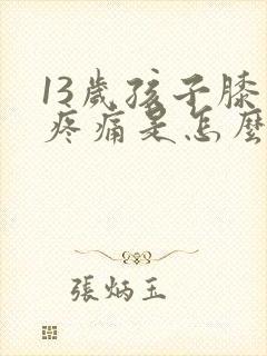 13岁孩子膝盖疼痛是怎么回事