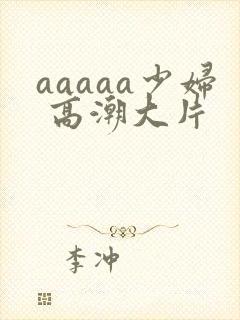 aaaaa少妇 高潮大片