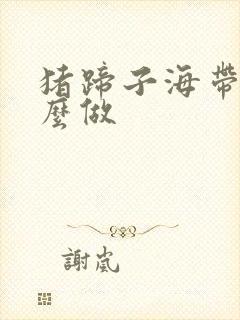 猪蹄子海带汤怎么做