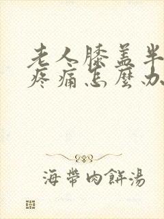 老人膝盖半月板疼痛怎么办