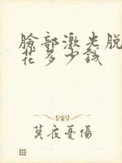 脸部激光脱毛要花多少钱