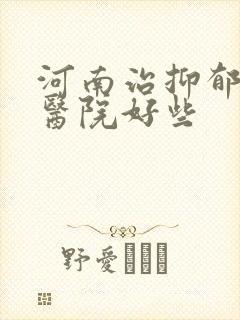河南治抑郁那个医院好些