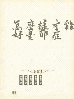 怎么样才能治疗好忧郁症