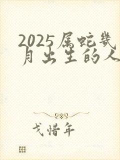 2025属蛇几月出生的人命最好