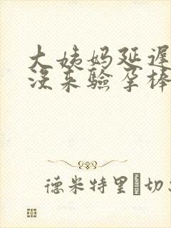 大姨妈延迟7天没来验孕棒显示未怀孕