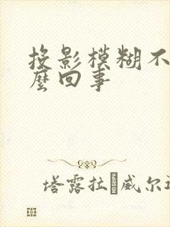 投影模糊不清怎么回事
