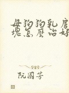 母狗狗乳房有硬块怎么治好