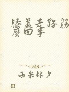 膝盖走路筋疼怎么回事